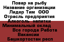 Повар на рыбу › Название организации ­ Лидер Тим, ООО › Отрасль предприятия ­ Алкоголь, напитки › Минимальный оклад ­ 25 000 - Все города Работа » Вакансии   . Башкортостан респ.,Баймакский р-н